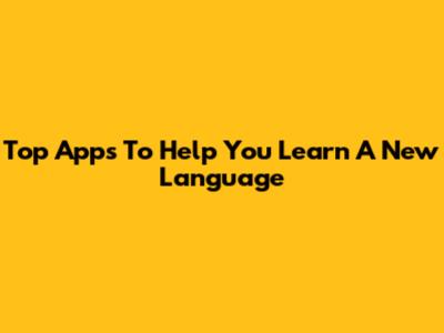 Top Apps To Help You Learn A New Language