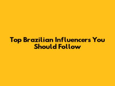 Top Brazilian Influencers You Should Follow