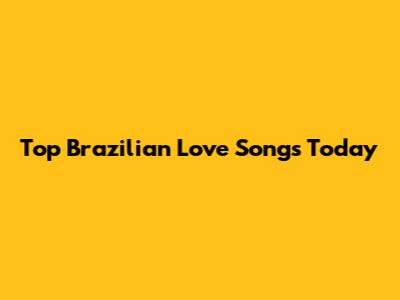 Top Brazilian Love Songs Today