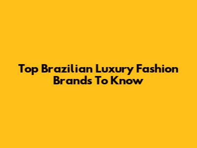 Top Brazilian Luxury Fashion Brands To Know