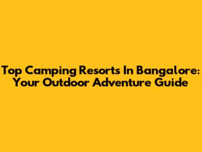 Top Camping Resorts In Bangalore: Your Outdoor Adventure Guide