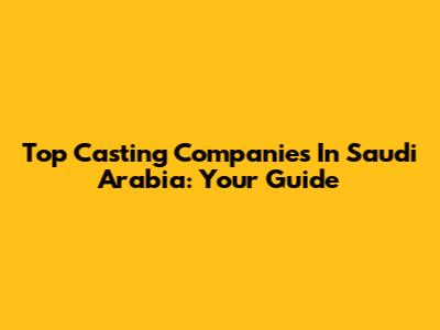 Top Casting Companies In Saudi Arabia: Your Guide