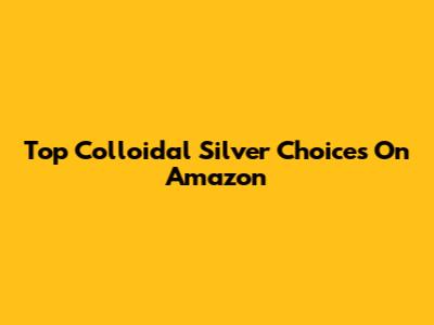 Top Colloidal Silver Choices On Amazon