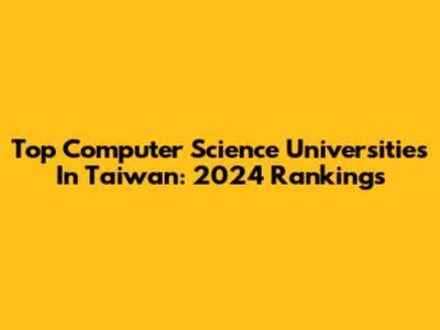 Top Computer Science Universities In Taiwan: 2024 Rankings