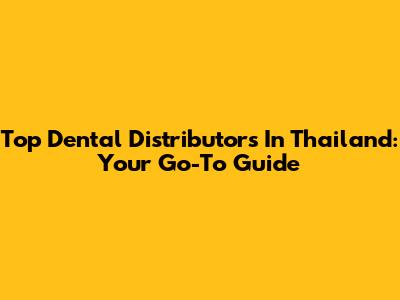 Top Dental Distributors In Thailand: Your Go-To Guide