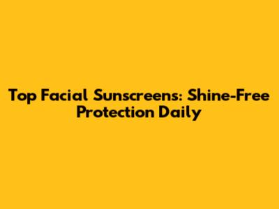 Top Facial Sunscreens: Shine-Free Protection Daily