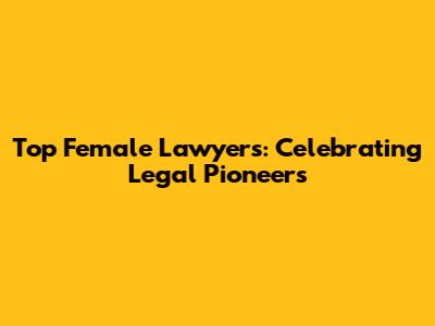 Top Female Lawyers: Celebrating Legal Pioneers