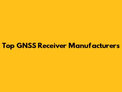 Top GNSS Receiver Manufacturers