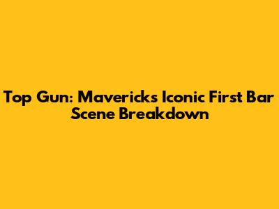 Top Gun: Maverick's Iconic First Bar Scene Breakdown