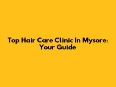 Top Hair Care Clinic In Mysore: Your Guide