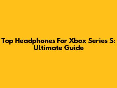 Top Headphones For Xbox Series S: Ultimate Guide