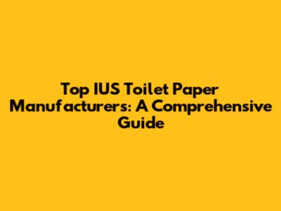 Top IUS Toilet Paper Manufacturers: A Comprehensive Guide