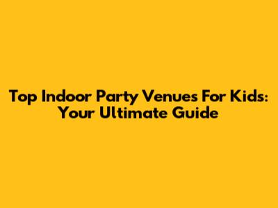 Top Indoor Party Venues For Kids: Your Ultimate Guide