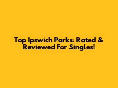 Top Ipswich Parks: Rated & Reviewed For Singles!
