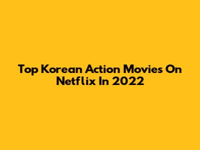Top Korean Action Movies On Netflix In 2022