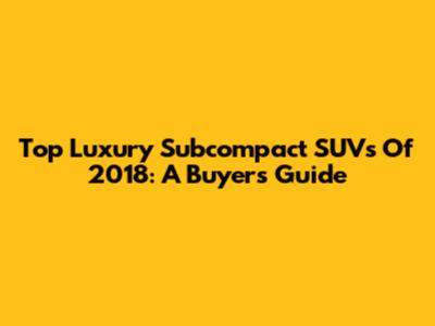 Top Luxury Subcompact SUVs Of 2018: A Buyer's Guide