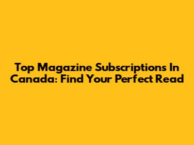 Top Magazine Subscriptions In Canada: Find Your Perfect Read