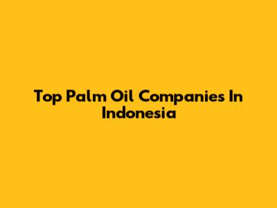 Top Palm Oil Companies In Indonesia