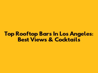 Top Rooftop Bars In Los Angeles: Best Views & Cocktails