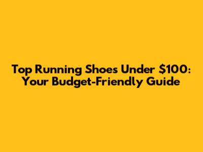Top Running Shoes Under $100: Your Budget-Friendly Guide
