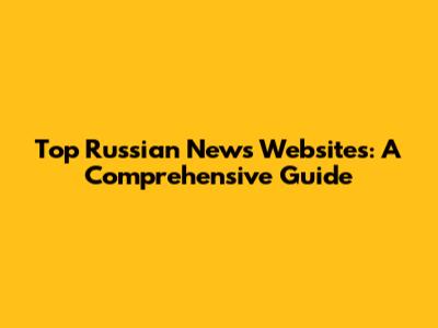 Top Russian News Websites: A Comprehensive Guide