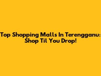 Top Shopping Malls In Terengganu: Shop 'Til You Drop!
