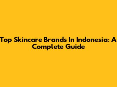 Top Skincare Brands In Indonesia: A Complete Guide