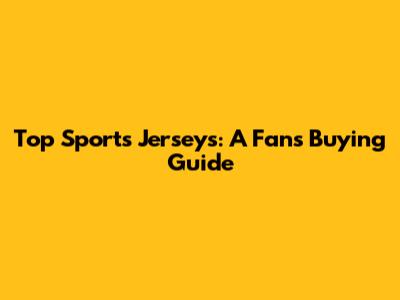 Top Sports Jerseys: A Fan's Buying Guide