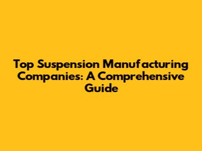 Top Suspension Manufacturing Companies: A Comprehensive Guide