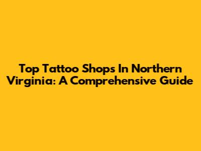 Top Tattoo Shops In Northern Virginia: A Comprehensive Guide