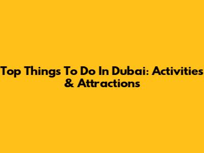 Top Things To Do In Dubai: Activities & Attractions