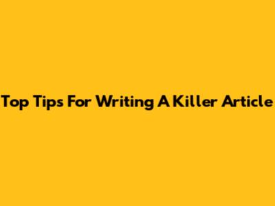 Top Tips For Writing A Killer Article