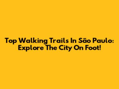 Top Walking Trails In São Paulo: Explore The City On Foot!