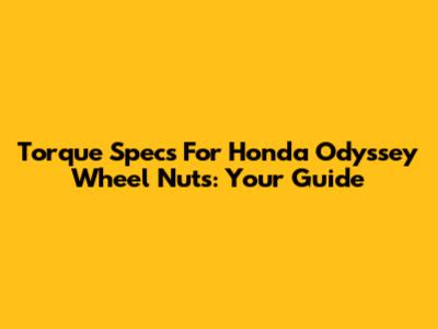 Torque Specs For Honda Odyssey Wheel Nuts: Your Guide