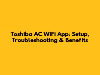 Toshiba AC WiFi App: Setup, Troubleshooting & Benefits