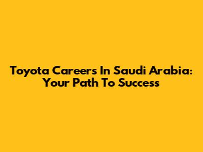 Toyota Careers In Saudi Arabia: Your Path To Success