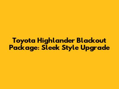 Toyota Highlander Blackout Package: Sleek Style Upgrade