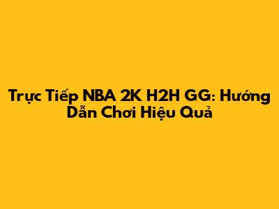 Trực Tiếp NBA 2K H2H GG: Hướng Dẫn Chơi Hiệu Quả
