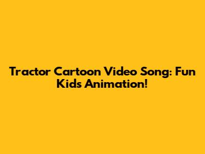 Tractor Cartoon Video Song: Fun Kids' Animation!