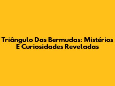 Triângulo Das Bermudas: Mistérios E Curiosidades Reveladas