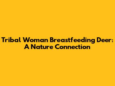 Tribal Woman Breastfeeding Deer: A Nature Connection