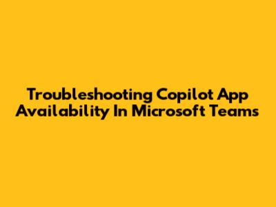 Troubleshooting Copilot App Availability In Microsoft Teams