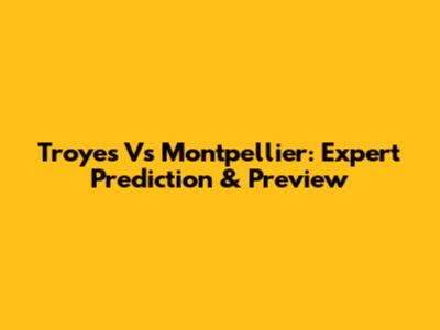 Troyes Vs Montpellier: Expert Prediction & Preview