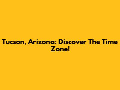 Tucson, Arizona: Discover The Time Zone!