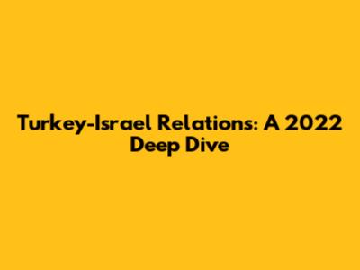 Turkey-Israel Relations: A 2022 Deep Dive