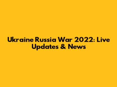 Ukraine Russia War 2022: Live Updates & News
