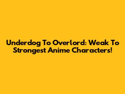 Underdog To Overlord: Weak To Strongest Anime Characters!