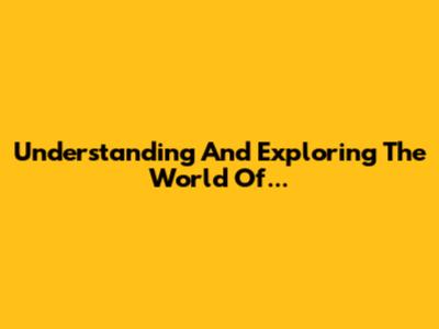 Understanding And Exploring The World Of...