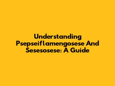 Understanding Psepseiflamengosese And Sesesosese: A Guide