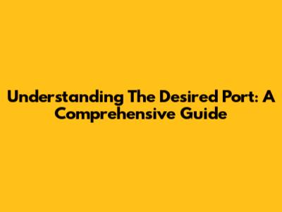 Understanding The Desired Port: A Comprehensive Guide